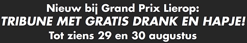 Nieuw bij Grand Prix in Lierop: GEHEEL WEEKEND TRIBUNEPLAATS INCLUSIEF ONBEPERKT GRATIS DRANK EN HAPJE: € 85,--. MET UNIEK T-SHIRT € 95,--.